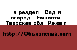  в раздел : Сад и огород » Ёмкости . Тверская обл.,Ржев г.